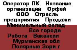 Оператор ПК › Название организации ­ Орфей, ООО › Отрасль предприятия ­ Продажи › Минимальный оклад ­ 20 000 - Все города Работа » Вакансии   . Мурманская обл.,Полярные Зори г.